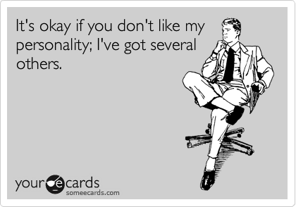It's okay if you don't like my
personality; I've got several
others.