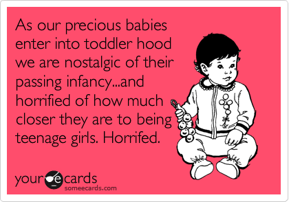 As our precious babies
enter into toddler hood
we are nostalgic of their
passing infancy...and
horrified of how much
closer they are to being
teenage girls. Horrifed.