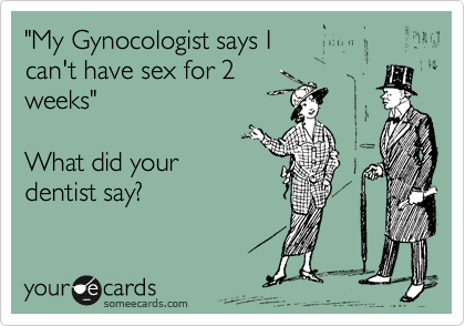 "My Gynocologist says I
can't have sex for 2
weeks"

What did your
dentist say? 
