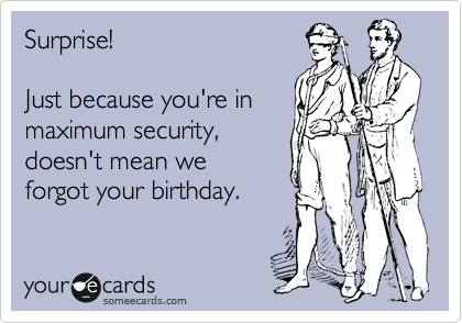 Surprise! 

Just because you're in
maximum security,
doesn't mean we
forgot your birthday.