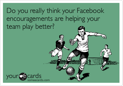 Do you really think your Facebook encouragements are helping your team play better?