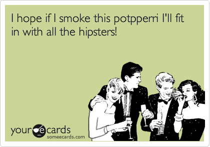 I hope if I smoke this potpperri I'll fit in with all the hipsters!