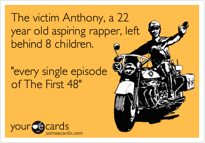 The victim Anthony, a 22
year old aspiring rapper, left
behind 8 children.

"every single episode
of The First 48"