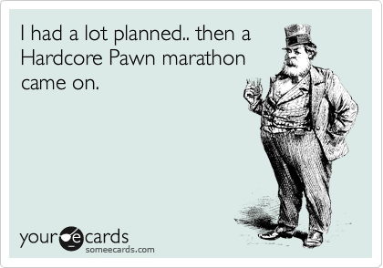 I had a lot planned.. then a
Hardcore Pawn marathon
came on.