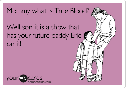 Mommy what is True Blood?

Well son it is a show that
has your future daddy Eric
on it!