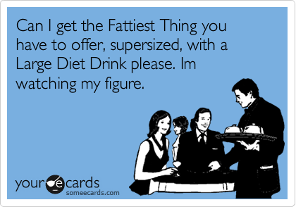 Can I get the Fattiest Thing you have to offer, supersized, with a Large Diet Drink please. Im watching my figure.