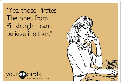 "Yes, those Pirates.
The ones from
Pittsburgh. I can't
believe it either."