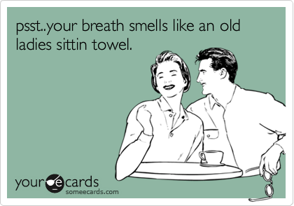 psst..your breath smells like an old ladies sittin towel.