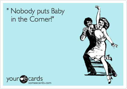 " Nobody puts Baby              
  in the Corner!"