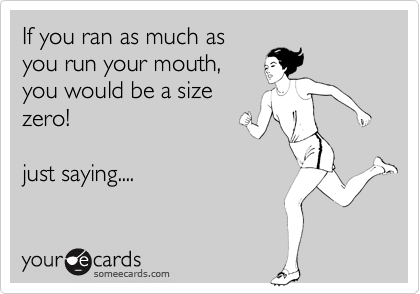 If you ran as much as
you run your mouth,
you would be a size
zero!

just saying....
