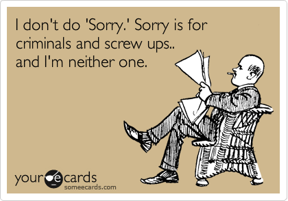 I don't do 'Sorry.' Sorry is for criminals and screw ups..
and I'm neither one.