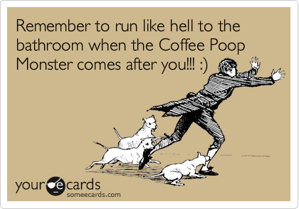 Remember to run like hell to the bathroom when the Coffee Poop Monster comes after you!!! :%29