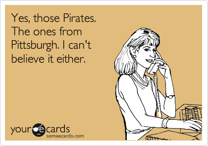 Yes, those Pirates. 
The ones from
Pittsburgh. I can't
believe it either.