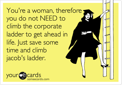 You're a woman, therefore
you do not NEED to
climb the corporate
ladder to get ahead in
life. Just save some
time and climb
jacob's ladder.