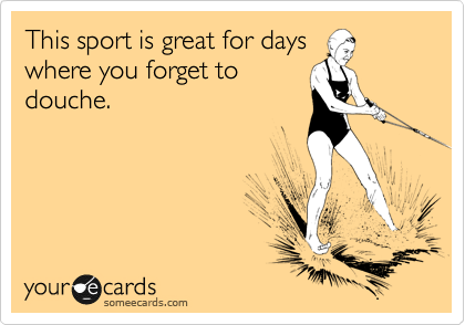 This sport is great for days
where you forget to
douche.