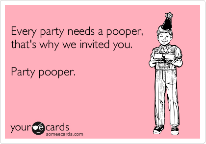 
Every party needs a pooper,
that's why we invited you. 

Party pooper. 