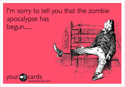 I'm sorry to tell you that the zombie apocalypse has
begun......