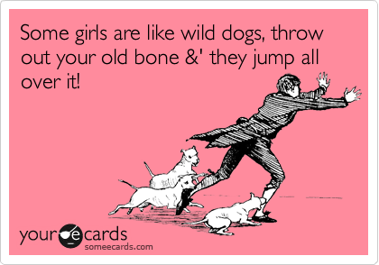 Some girls are like wild dogs, throw out your old bone &' they jump all over it!