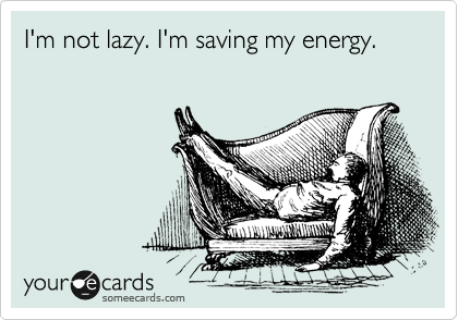 I'm not lazy. I'm saving my energy.