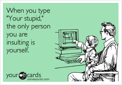 When you type 
"Your stupid," 
the only person 
you are 
insulting is 
yourself. 
