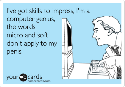 I've got skills to impress, I'm a computer genius,
the words
micro and soft
don't apply to my
penis.