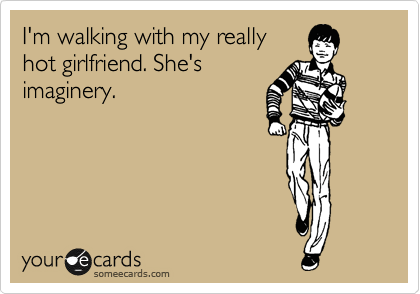 I'm walking with my really
hot girlfriend. She's
imaginery.