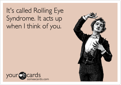 It's called Rolling Eye
Syndrome. It acts up
when I think of you.