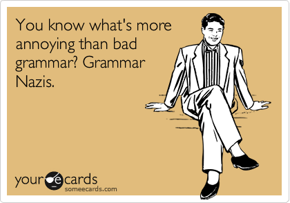 You know what's more
annoying than bad
grammar? Grammar
Nazis. 
