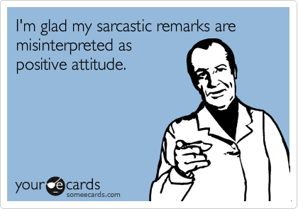 I'm glad my sarcastic remarks are misinterpreted as
positive attitude. 