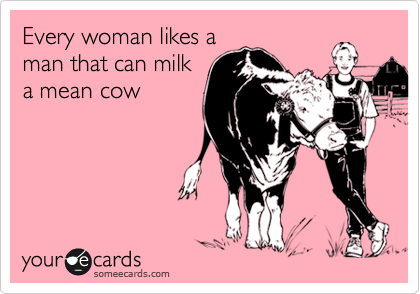Every woman likes a
man that can milk
a mean cow