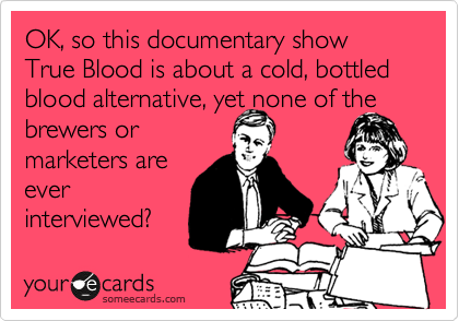 OK, so this documentary show True Blood is about a cold, bottled blood alternative, yet none of the
brewers or
marketers are
ever
interviewed? 
