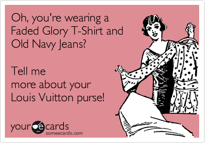 Oh, you're wearing a
Faded Glory T-Shirt and
Old Navy Jeans?    

Tell me
more about your 
Louis Vuitton purse!
