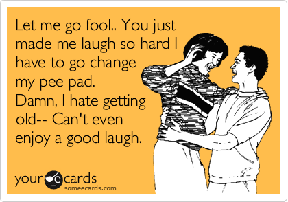 Let me go fool.. You just
made me laugh so hard I
have to go change
my pee pad. 
Damn, I hate getting
old-- Can't even
enjoy a good laugh.