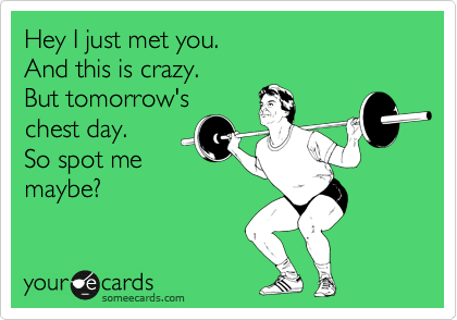 Hey I just met you. 
And this is crazy. 
But tomorrow's
chest day. 
So spot me
maybe?