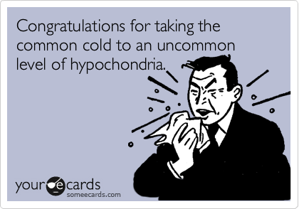 Congratulations for taking the common cold to an uncommon level of hypochondria.