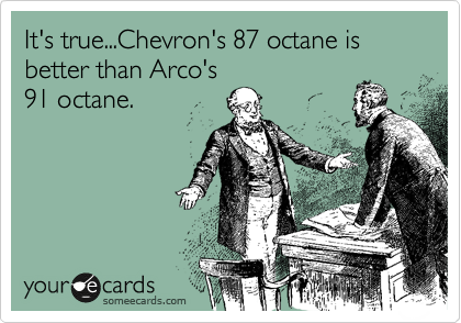 It's true...Chevron's 87 octane is better than Arco's
91 octane.