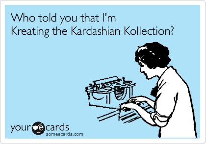 Who told you that I'm
Kreating the Kardashian Kollection?