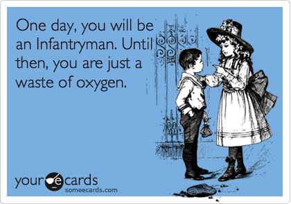 One day, you will be
an Infantryman. Until
then, you are just a
waste of oxygen.