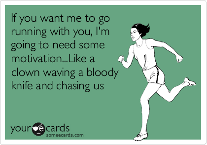 If you want me to go
running with you, I'm
going to need some
motivation...Like a
clown waving a bloody
knife and chasing us