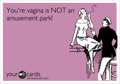 You're vagina is NOT an
amusement park!