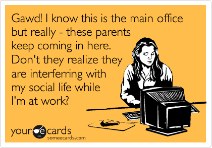 Gawd! I know this is the main office but really - these parents
keep coming in here. 
Don't they realize they
are interferring with
my social life while
I'm at work? 