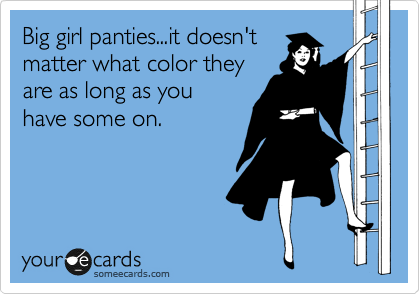 Big girl panties...it doesn't
matter what color they 
are as long as you 
have some on.
