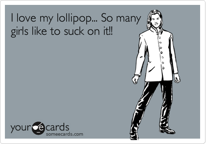 I love my lollipop... So many
girls like to suck on it!!