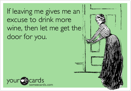 If leaving me gives me an
excuse to drink more
wine, then let me get the
door for you.