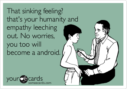 That sinking feeling?
that's your humanity and
empathy leeching
out. No worries,
you too will
become a android.