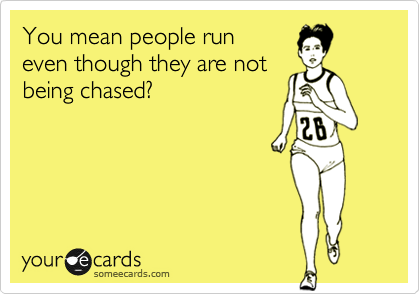 You mean people run
even though they are not
being chased?