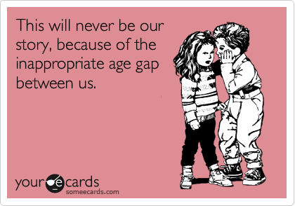This will never be our
story, because of the
inappropriate age gap
between us. 