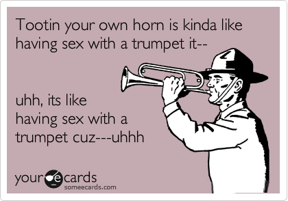 Tootin your own horn is kinda like having sex with a trumpet it--


uhh, its like
having sex with a
trumpet cuz---uhhh