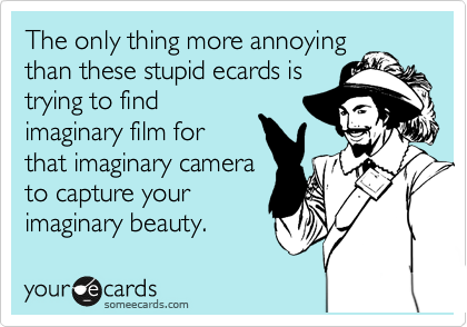 The only thing more annoying
than these stupid ecards is
trying to find
imaginary film for
that imaginary camera
to capture your
imaginary beauty. 