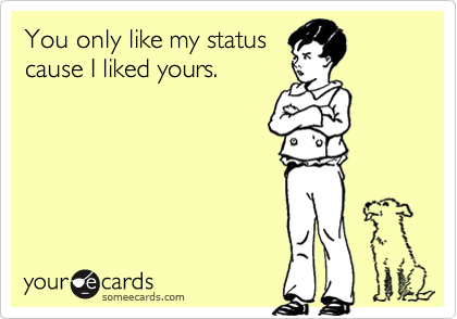 You only like my status
cause I liked yours.